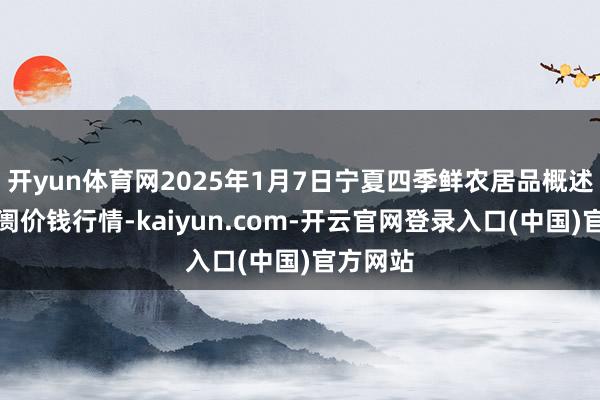 开yun体育网2025年1月7日宁夏四季鲜农居品概述批发阛阓价钱行情-kaiyun.com-开云官网登录入口(中国)官方网站