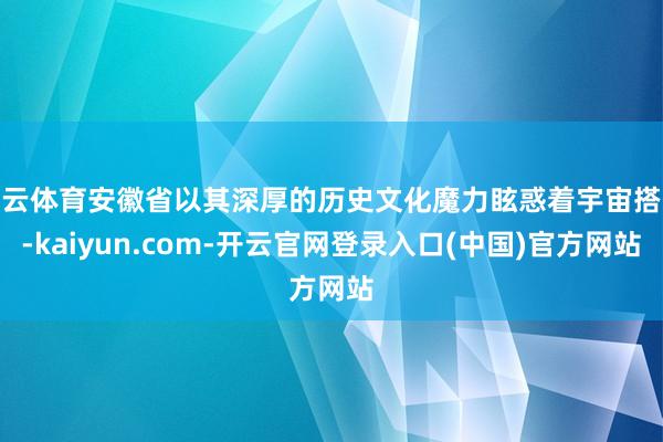 开云体育安徽省以其深厚的历史文化魔力眩惑着宇宙搭客-kaiyun.com-开云官网登录入口(中国)官方网站