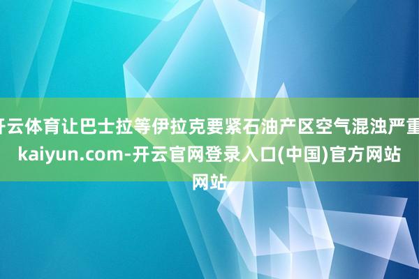 开云体育让巴士拉等伊拉克要紧石油产区空气混浊严重-kaiyun.com-开云官网登录入口(中国)官方网站