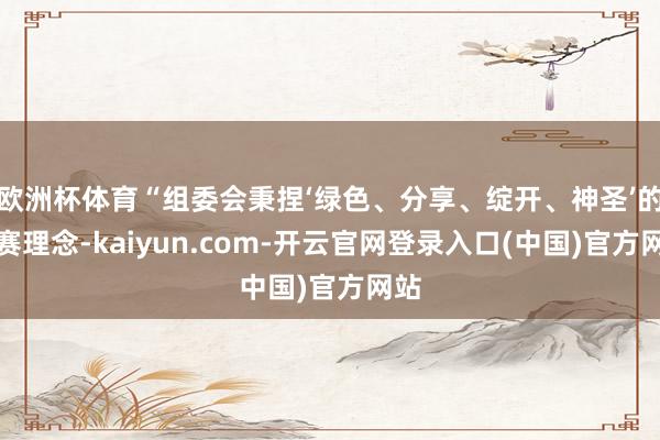 欧洲杯体育“组委会秉捏‘绿色、分享、绽开、神圣’的办赛理念-kaiyun.com-开云官网登录入口(中国)官方网站