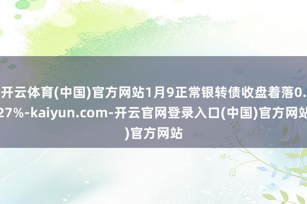 开云体育(中国)官方网站1月9正常银转债收盘着落0.27%-kaiyun.com-开云官网登录入口(中国)官方网站