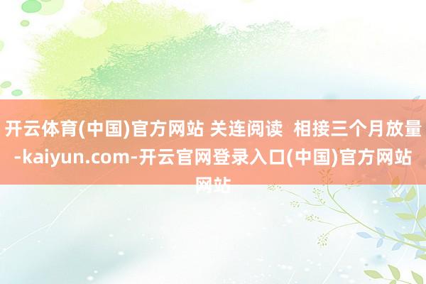 开云体育(中国)官方网站 关连阅读  相接三个月放量-kaiyun.com-开云官网登录入口(中国)官方网站