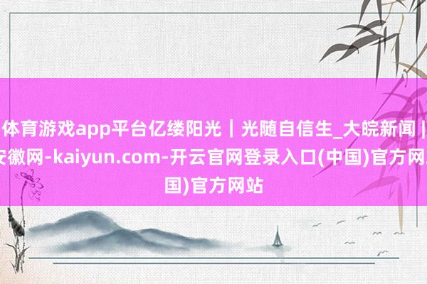 体育游戏app平台亿缕阳光｜光随自信生_大皖新闻 | 安徽网-kaiyun.com-开云官网登录入口(中国)官方网站