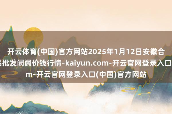 开云体育(中国)官方网站2025年1月12日安徽合肥周谷堆农居品批发阛阓价钱行情-kaiyun.com-开云官网登录入口(中国)官方网站