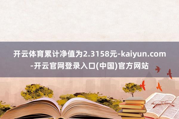 开云体育累计净值为2.3158元-kaiyun.com-开云官网登录入口(中国)官方网站