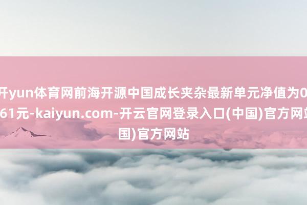 开yun体育网前海开源中国成长夹杂最新单元净值为0.861元-kaiyun.com-开云官网登录入口(中国)官方网站