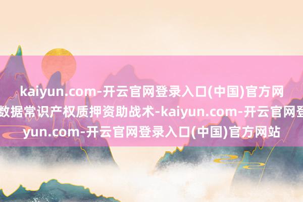 kaiyun.com-开云官网登录入口(中国)官方网站这亦然寰球首个省级数据常识产权质押资助战术-kaiyun.com-开云官网登录入口(中国)官方网站