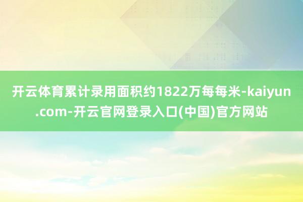 开云体育累计录用面积约1822万每每米-kaiyun.com-开云官网登录入口(中国)官方网站