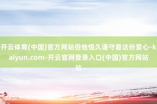 开云体育(中国)官方网站但他恒久谨守着这份爱心-kaiyun.com-开云官网登录入口(中国)官方网站