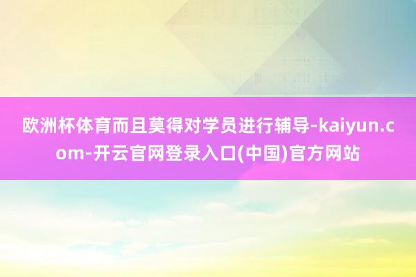 欧洲杯体育而且莫得对学员进行辅导-kaiyun.com-开云官网登录入口(中国)官方网站