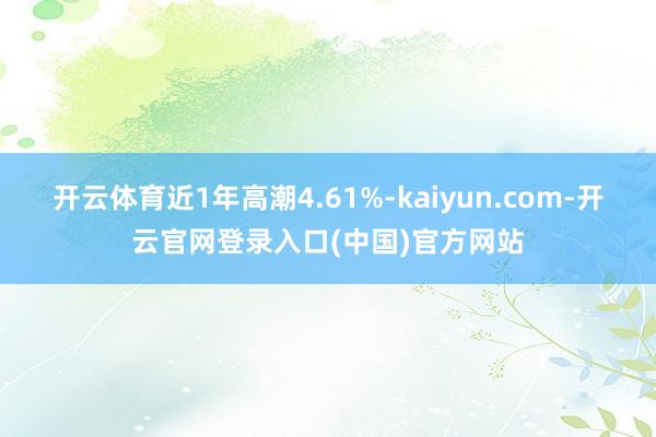开云体育近1年高潮4.61%-kaiyun.com-开云官网登录入口(中国)官方网站