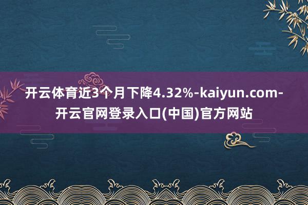 开云体育近3个月下降4.32%-kaiyun.com-开云官网登录入口(中国)官方网站