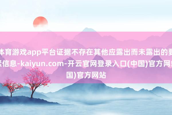 体育游戏app平台证据不存在其他应露出而未露出的要紧信息-kaiyun.com-开云官网登录入口(中国)官方网站