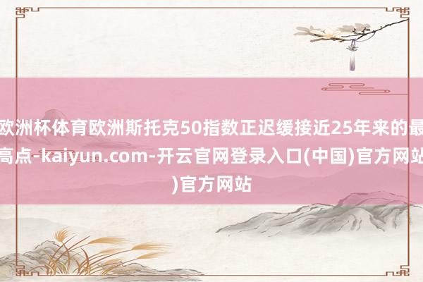欧洲杯体育欧洲斯托克50指数正迟缓接近25年来的最高点-kaiyun.com-开云官网登录入口(中国)官方网站