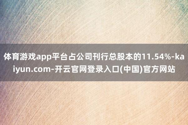 体育游戏app平台占公司刊行总股本的11.54%-kaiyun.com-开云官网登录入口(中国)官方网站