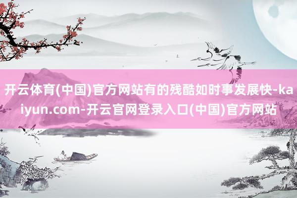 开云体育(中国)官方网站有的残酷如时事发展快-kaiyun.com-开云官网登录入口(中国)官方网站