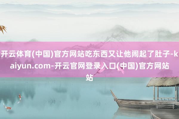 开云体育(中国)官方网站吃东西又让他闹起了肚子-kaiyun.com-开云官网登录入口(中国)官方网站