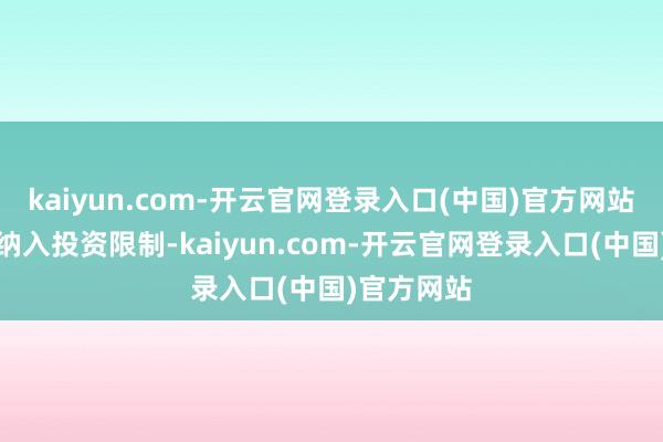 kaiyun.com-开云官网登录入口(中国)官方网站不错将其纳入投资限制-kaiyun.com-开云官网登录入口(中国)官方网站