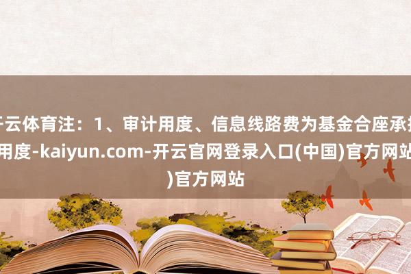 开云体育注:1、审计用度、信息线路费为基金合座承担用度-kaiyun.com-开云官网登录入口(中国)官方网站