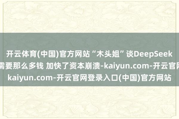 开云体育(中国)官方网站“木头姐”谈DeepSeek启示：AI领域见效并不需要那么多钱 加快了资本崩溃-kaiyun.com-开云官网登录入口(中国)官方网站