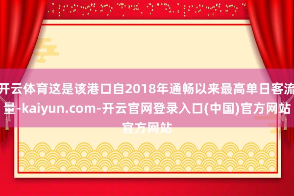 开云体育这是该港口自2018年通畅以来最高单日客流量-kaiyun.com-开云官网登录入口(中国)官方网站