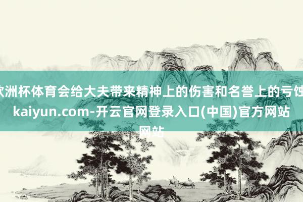 欧洲杯体育会给大夫带来精神上的伤害和名誉上的亏蚀-kaiyun.com-开云官网登录入口(中国)官方网站