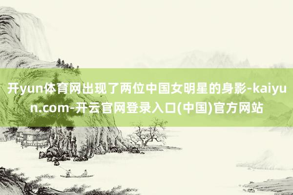 开yun体育网出现了两位中国女明星的身影-kaiyun.com-开云官网登录入口(中国)官方网站