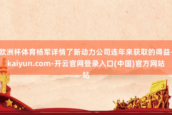 欧洲杯体育　　杨军详情了新动力公司连年来获取的得益-kaiyun.com-开云官网登录入口(中国)官方网站