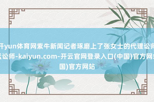 开yun体育网紫牛新闻记者琢磨上了张女士的代理讼师孟讼师-kaiyun.com-开云官网登录入口(中国)官方网站