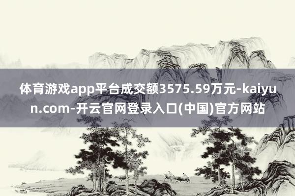 体育游戏app平台成交额3575.59万元-kaiyun.com-开云官网登录入口(中国)官方网站