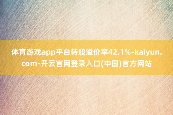 体育游戏app平台转股溢价率42.1%-kaiyun.com-开云官网登录入口(中国)官方网站