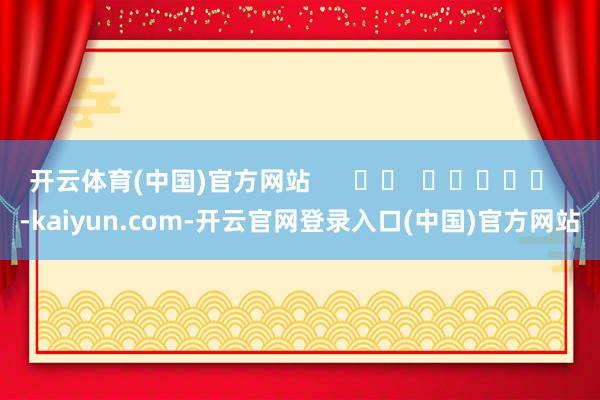开云体育(中国)官方网站      		  					  -kaiyun.com-开云官网登录入口(中国)官方网站