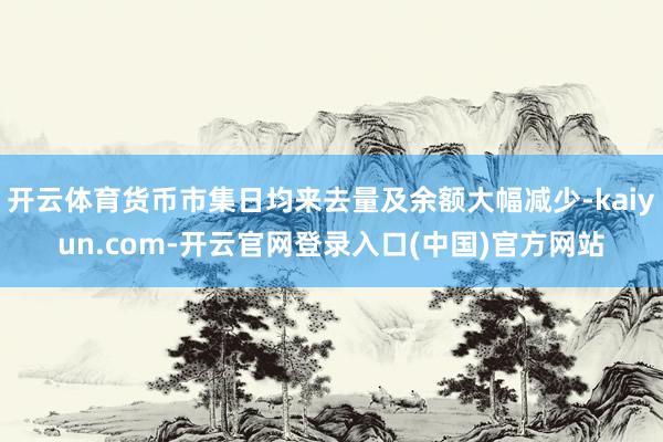 开云体育货币市集日均来去量及余额大幅减少-kaiyun.com-开云官网登录入口(中国)官方网站