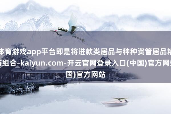 体育游戏app平台即是将进款类居品与种种资管居品精巧组合-kaiyun.com-开云官网登录入口(中国)官方网站