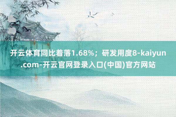 开云体育同比着落1.68%；研发用度8-kaiyun.com-开云官网登录入口(中国)官方网站