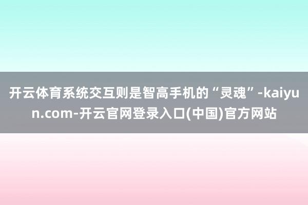 开云体育系统交互则是智高手机的“灵魂”-kaiyun.com-开云官网登录入口(中国)官方网站
