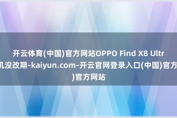 开云体育(中国)官方网站OPPO Find X8 Ultra手机没改期-kaiyun.com-开云官网登录入口(中国)官方网站