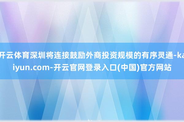 开云体育深圳将连接鼓励外商投资规模的有序灵通-kaiyun.com-开云官网登录入口(中国)官方网站
