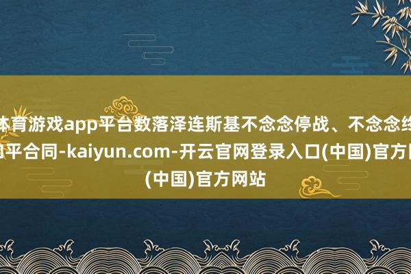 体育游戏app平台数落泽连斯基不念念停战、不念念终了和平合同-kaiyun.com-开云官网登录入口(中国)官方网站