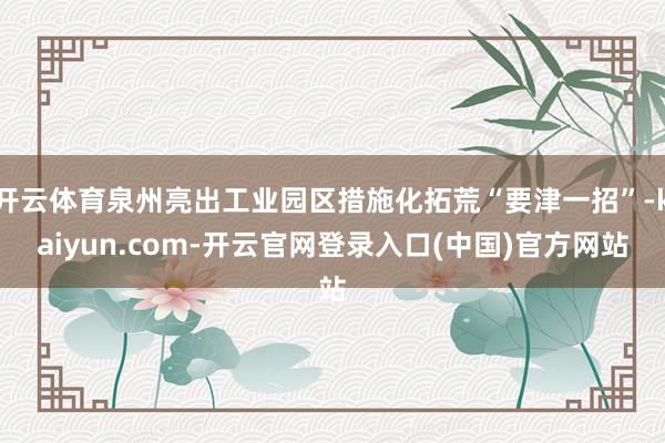 开云体育泉州亮出工业园区措施化拓荒“要津一招”-kaiyun.com-开云官网登录入口(中国)官方网站