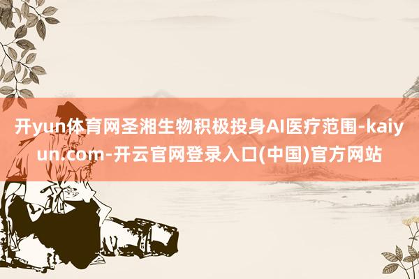 开yun体育网圣湘生物积极投身AI医疗范围-kaiyun.com-开云官网登录入口(中国)官方网站