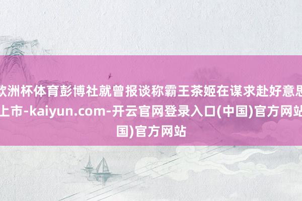 欧洲杯体育彭博社就曾报谈称霸王茶姬在谋求赴好意思上市-kaiyun.com-开云官网登录入口(中国)官方网站