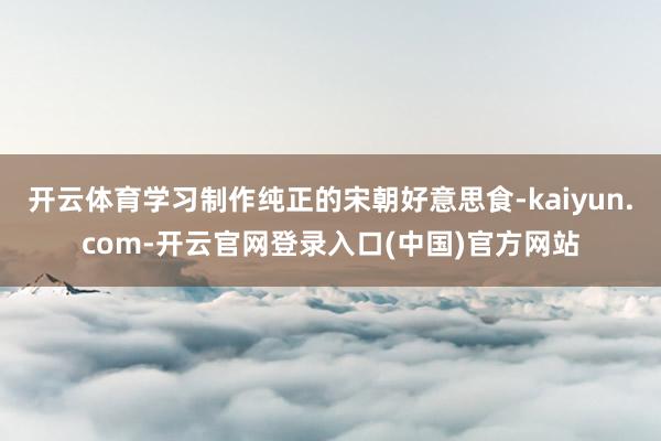 开云体育学习制作纯正的宋朝好意思食-kaiyun.com-开云官网登录入口(中国)官方网站
