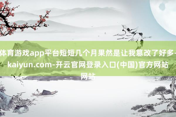 体育游戏app平台短短几个月果然是让我篡改了好多-kaiyun.com-开云官网登录入口(中国)官方网站