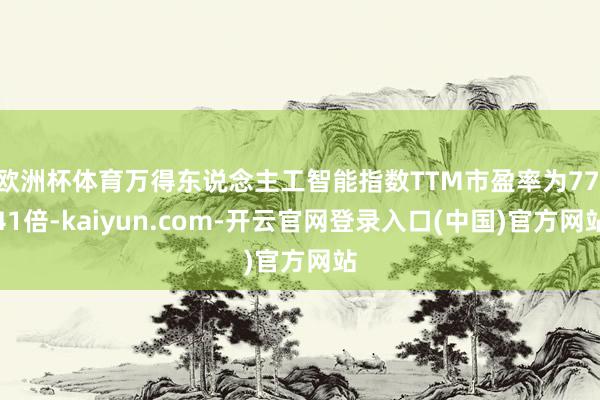 欧洲杯体育万得东说念主工智能指数TTM市盈率为77.41倍-kaiyun.com-开云官网登录入口(中国)官方网站