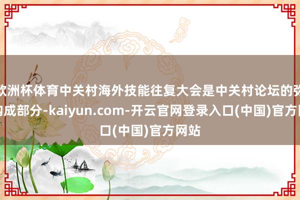 欧洲杯体育中关村海外技能往复大会是中关村论坛的弥留构成部分-kaiyun.com-开云官网登录入口(中国)官方网站