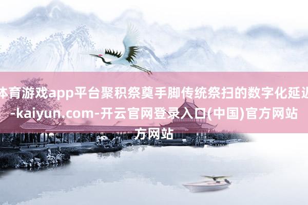 体育游戏app平台聚积祭奠手脚传统祭扫的数字化延迟-kaiyun.com-开云官网登录入口(中国)官方网站