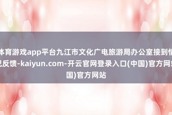 体育游戏app平台九江市文化广电旅游局办公室接到情况反馈-kaiyun.com-开云官网登录入口(中国)官方网站