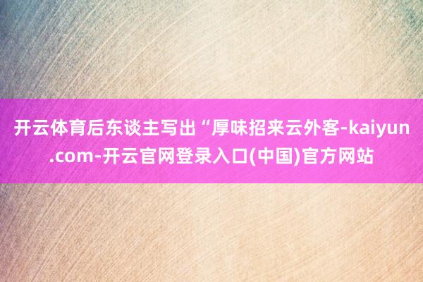 开云体育后东谈主写出“厚味招来云外客-kaiyun.com-开云官网登录入口(中国)官方网站