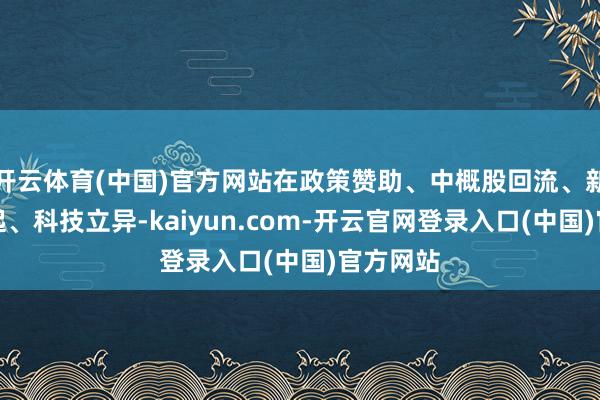 开云体育(中国)官方网站在政策赞助、中概股回流、新消耗崛起、科技立异-kaiyun.com-开云官网登录入口(中国)官方网站